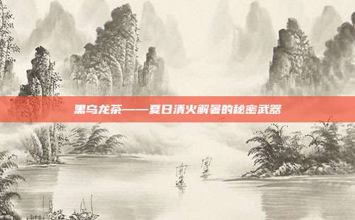 黑乌龙茶——夏日清火解暑的秘密武器