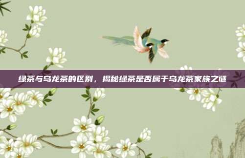 绿茶与乌龙茶的区别，揭秘绿茶是否属于乌龙茶家族之谜