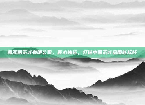 德润居茶叶有限公司，匠心独运，打造中国茶叶品质新标杆