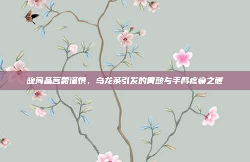晚间品茗需谨慎，乌龙茶引发的胃酸与手臂疼痛之谜