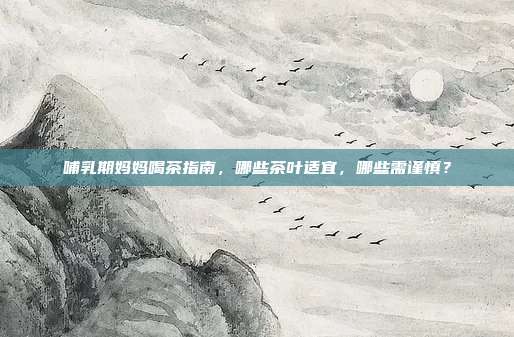 哺乳期妈妈喝茶指南，哪些茶叶适宜，哪些需谨慎？