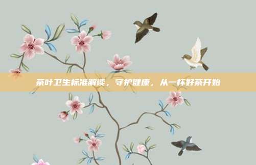 茶叶卫生标准解读，守护健康，从一杯好茶开始
