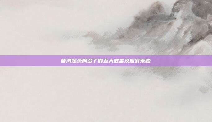 普洱熟茶喝多了的五大危害及应对策略