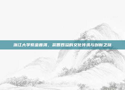 浙江大学紫金普洱，茶香四溢的文化传承与创新之旅