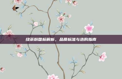 绿茶粉国标解析，品质标准与选购指南