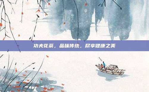 功夫花茶，品味传统，尽享健康之美