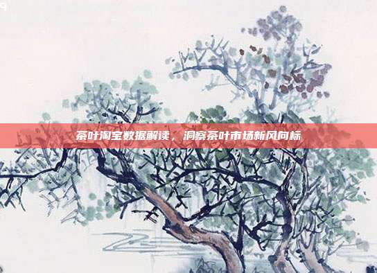 茶叶淘宝数据解读，洞察茶叶市场新风向标