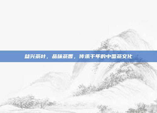 益兴茶叶，品味茶香，传承千年的中国茶文化