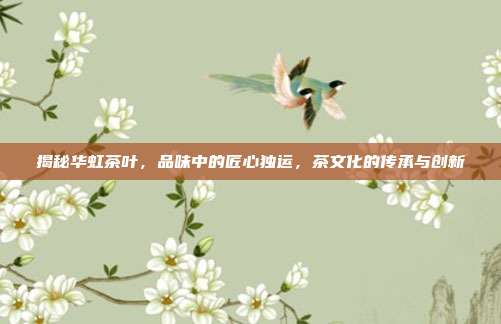 揭秘华虹茶叶，品味中的匠心独运，茶文化的传承与创新