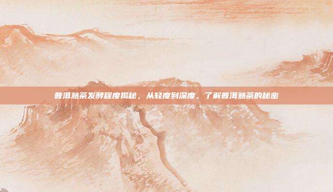 普洱熟茶发酵程度揭秘，从轻度到深度，了解普洱熟茶的秘密