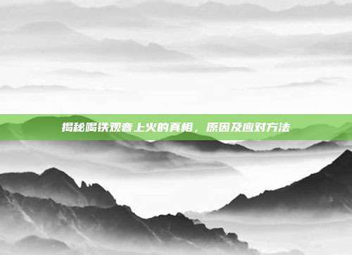 揭秘喝铁观音上火的真相，原因及应对方法