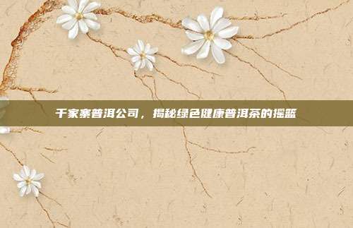 千家寨普洱公司，揭秘绿色健康普洱茶的摇篮