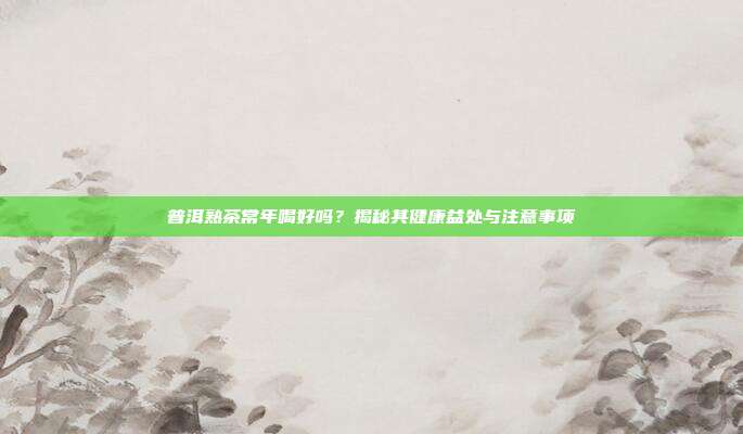 普洱熟茶常年喝好吗？揭秘其健康益处与注意事项