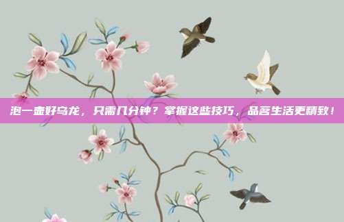 泡一壶好乌龙，只需几分钟？掌握这些技巧，品茗生活更精致！