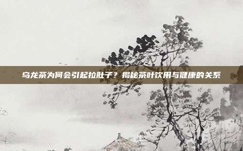 乌龙茶为何会引起拉肚子？揭秘茶叶饮用与健康的关系