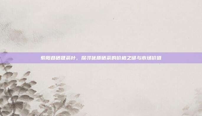 紫阳县硒健茶叶，探寻优质硒茶的价格之谜与市场价值