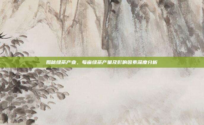揭秘绿茶产业，每亩绿茶产量及影响因素深度分析