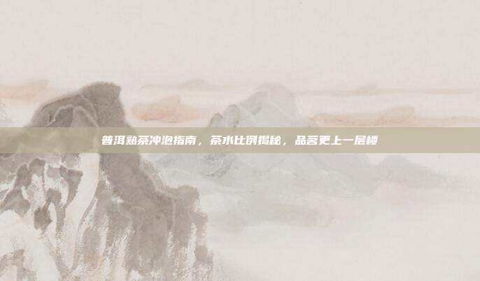 普洱熟茶冲泡指南，茶水比例揭秘，品茗更上一层楼