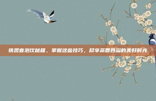 铁观音泡饮秘籍，掌握这些技巧，尽享茶香四溢的美好时光