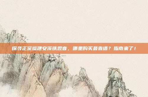 探寻正宗福建安溪铁观音，哪里购买最靠谱？指南来了！