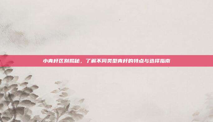 小青杆区别揭秘，了解不同类型青杆的特点与选择指南