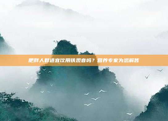 肥胖人群适宜饮用铁观音吗？营养专家为您解答