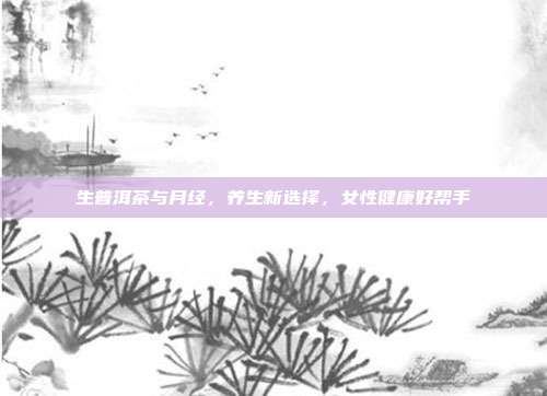 生普洱茶与月经，养生新选择，女性健康好帮手