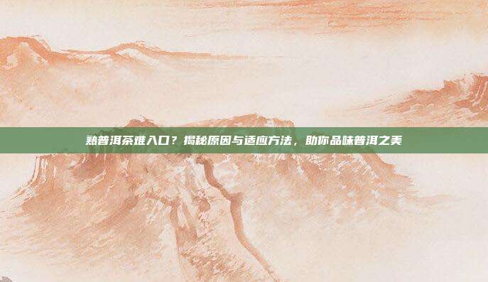 熟普洱茶难入口？揭秘原因与适应方法，助你品味普洱之美