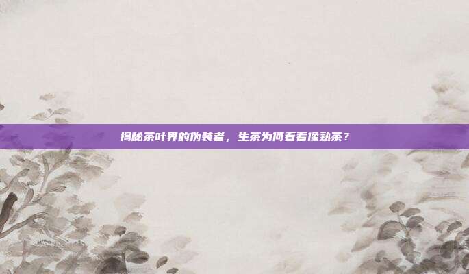 揭秘茶叶界的伪装者，生茶为何看着像熟茶？