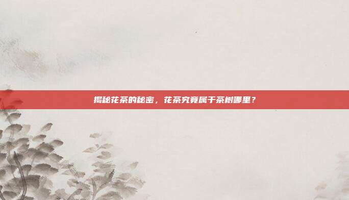揭秘花茶的秘密，花茶究竟属于茶树哪里？