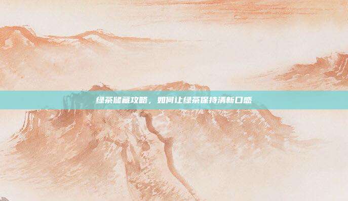 绿茶储藏攻略，如何让绿茶保持清新口感