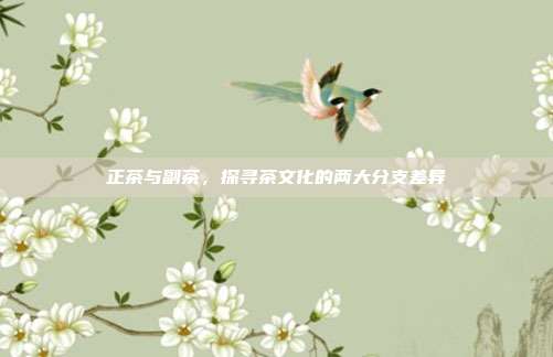 正茶与副茶，探寻茶文化的两大分支差异