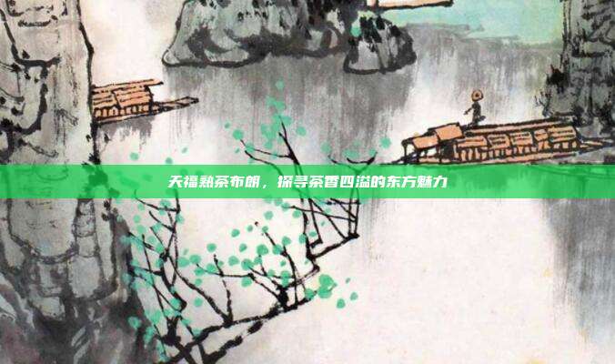 天福熟茶布朗，探寻茶香四溢的东方魅力
