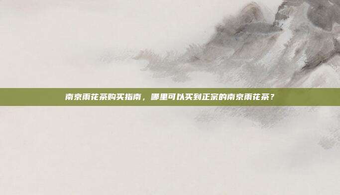 南京雨花茶购买指南，哪里可以买到正宗的南京雨花茶？