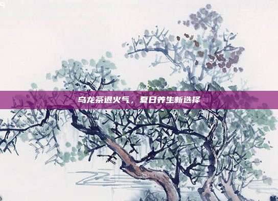 乌龙茶退火气，夏日养生新选择