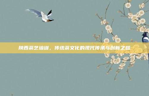 陕西茶艺培训，传统茶文化的现代传承与创新之路