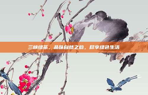 三峡绿茶，品味自然之韵，尽享绿色生活