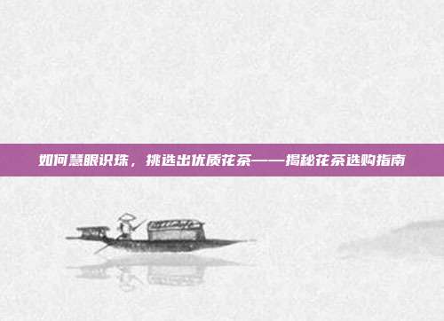 如何慧眼识珠，挑选出优质花茶——揭秘花茶选购指南
