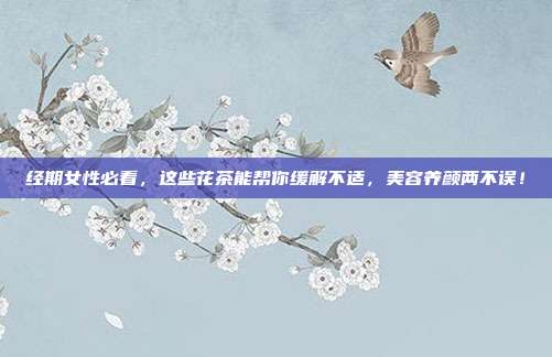 经期女性必看，这些花茶能帮你缓解不适，美容养颜两不误！
