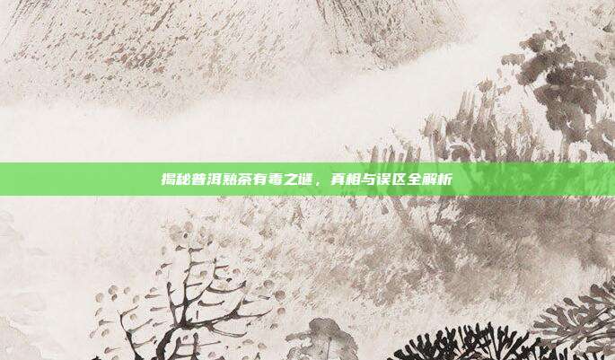 揭秘普洱熟茶有毒之谜，真相与误区全解析