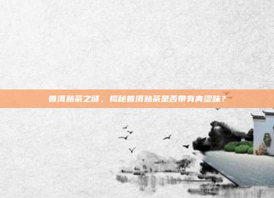 普洱熟茶之谜，揭秘普洱熟茶是否带有青涩味？