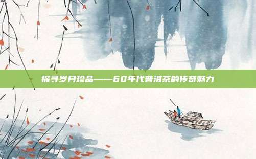 探寻岁月珍品——60年代普洱茶的传奇魅力