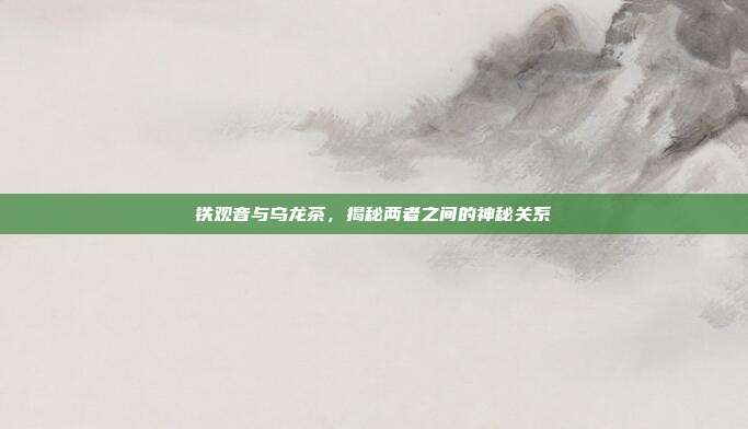 铁观音与乌龙茶，揭秘两者之间的神秘关系