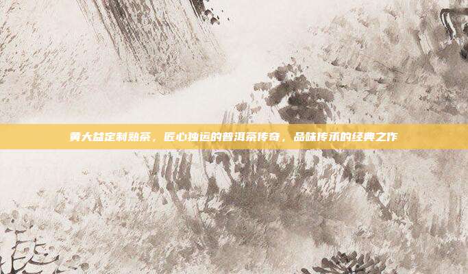黄大益定制熟茶，匠心独运的普洱茶传奇，品味传承的经典之作