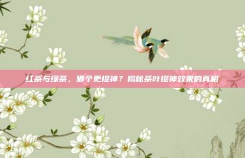 红茶与绿茶，哪个更提神？揭秘茶叶提神效果的真相