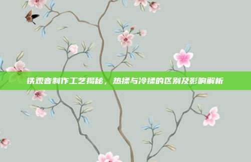 铁观音制作工艺揭秘，热揉与冷揉的区别及影响解析