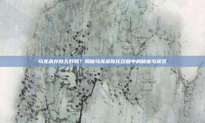 乌龙茶存放久好吗？揭秘乌龙茶陈化过程中的秘密与误区