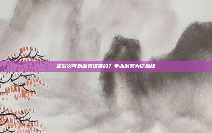 咽喉炎可以喝普洱茶吗？专业解答为你揭秘