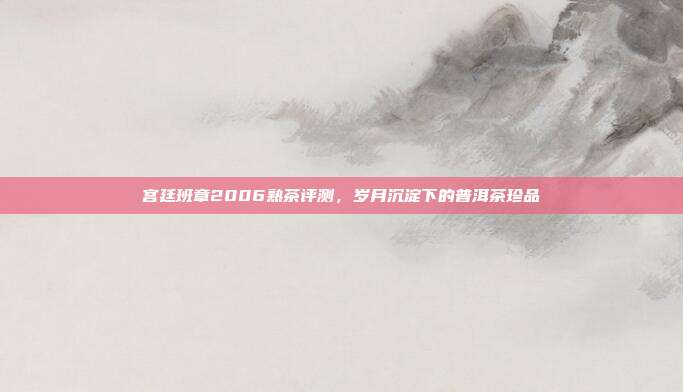 宫廷班章2006熟茶评测，岁月沉淀下的普洱茶珍品