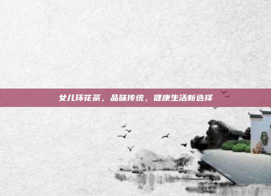 女儿环花茶，品味传统，健康生活新选择